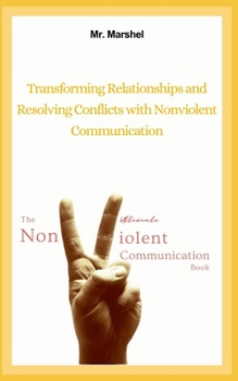 The Ultimate Nonviolent Communication Book From Tension to Understanding: Transforming Relationships and Resolving Conflicts with Nonviolent Communica