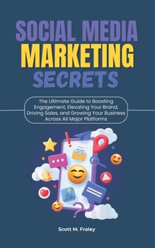 Social Media Marketing Secrets: The Ultimate Guide to Boosting Engagement, Elevating Your Brand, Driving Sales, and Growing Your Business Across All Major Platforms