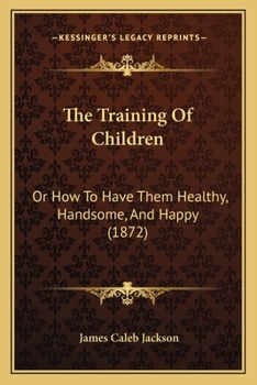 The Training of Children: Or, How to Have Them Healthy, Handsome and Happy