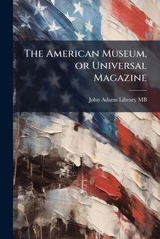 The American Museum Or Universal Magazine: Containing Essays On Agriculture, Commerce, Manufactures, Politics, Morals And Manners .....