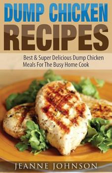 Paperback Dump Chicken Recipes: Best & Super Delicious Dump Chicken Meals For The Busy Home Cook (Dump Dinners Cookbook) Book