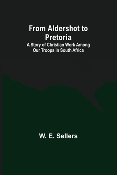 From Aldershot to Pretoria: A Story of Christian Work among Our Troops in South Africa
