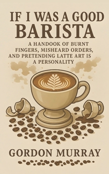Paperback If I Was a Good Barista: A Handbook of Burnt Fingers, Misheard Orders, and Pretending Latte Art Is a Personality Book