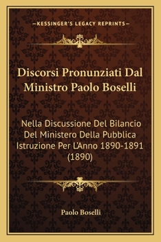 Discorsi Pronunziati Dal Ministro Paolo Boselli: Nella Discussione Del Bilancio Del Ministero Della Pubblica Istruzione Per L'Anno 1890-1891 (1890)