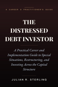 The Distressed Debt Investor: A Practical Career and Implementation Guide to Special Situations, Restructuring, and Investing Across the Capital Struc