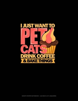 Paperback I Just Want To Pet Cats Drink Coffee And Bake Things: Graph Paper Notebook - 0.25 Inch (1/4") Squares Book