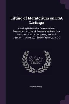 Lifting of moratorium on ESA listings: hearing before the Committee on Resources, House of Representatives, One Hundred Fourth Congress, second session ... June 25, 1996--Washington, DC