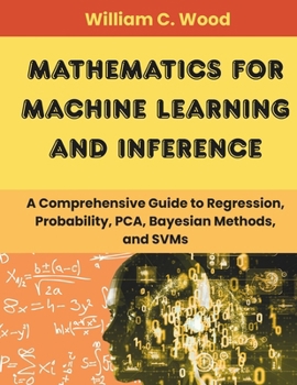 Paperback Mathematics For Machine Learning and Inference: A Comprehensive Guide to Regression, Probability, PCA, Bayesian methods, and SVMs Book