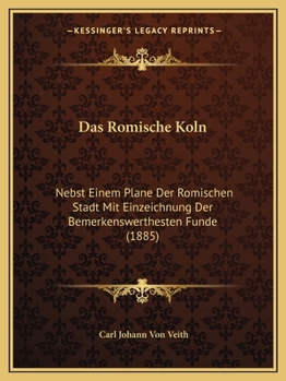 Das Romische Koln: Nebst Einem Plane Der Romischen Stadt Mit Einzeichnung Der Bemerkenswerthesten Funde (1885)
