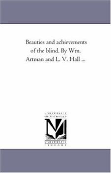 Beauties and achievements of the blind. By Wm. Artman and L. V. Hall ...