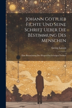 Paperback Johann Gottlieb Fichte Und Seine Schrift Ueber Die Bestimmung Des Menschen: Eine Betrachtung Des Wegen Zur Geistigen Freiheit [German] Book