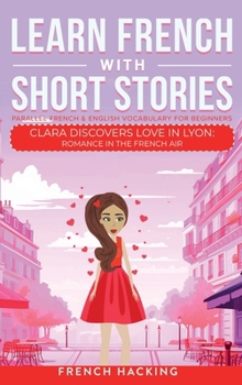 Hardcover Learn French With Short Stories - Parallel French & English Vocabulary for Beginners. Clara Discovers Love in Lyon: Romance in the French Air [French] Book