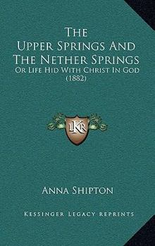 Paperback The Upper Springs And The Nether Springs: Or Life Hid With Christ In God (1882) Book