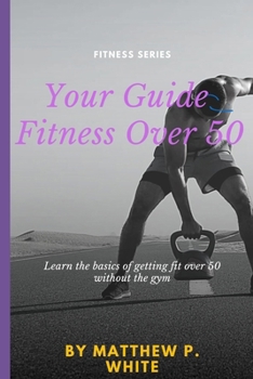 Paperback Your Guide to Fitness Over 50: Learn the Basics of Getting Fit Over 50 without the Gym Book