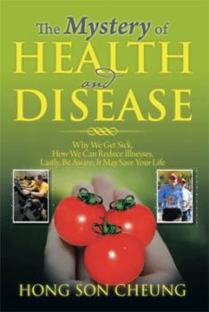 The Mystery of Health and Disease: Why We Get Sick, How We Can Reduce Illnesses Lastly, Be Aware; It May Save Your Life