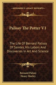 Palissy The Potter V1: The Life Of Bernard Palissy Of Saintes, His Labors And Discoveries In Art And Science