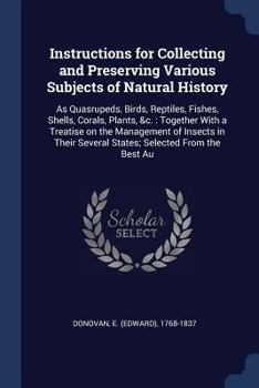 Paperback Instructions for Collecting and Preserving Various Subjects of Natural History: As Quasrupeds, Birds, Reptiles, Fishes, Shells, Corals, Plants, &c.: T Book