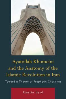 Ayatollah Khomeini & the Anatomy of the Islamic Revolution in Iran: Toward a Theory of Prophetic Charisma