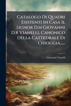 Catalogo Di Quadri Esistenti In Casa Il Signor D.n Giovanni D.r Vianelli, Canonico Della Cattedrale Di Chioggia...... (Italian Edition)