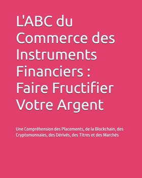 L'ABC du Commerce des Instruments Financiers : Faire Fructifier Votre Argent: Une Compréhension des Placements, de la Blockchain, des Cryptomonnaies, ... des Titres et des Marchés (French Edition)
