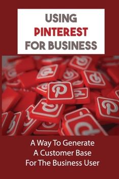 Paperback Using Pinterest For Business: A Way To Generate A Customer Base For The Business User: Succeed At Pinterest Marketing Book