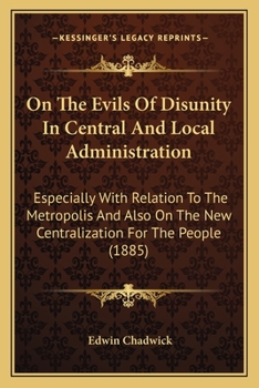 Paperback On The Evils Of Disunity In Central And Local Administration: Especially With Relation To The Metropolis And Also On The New Centralization For The Pe Book