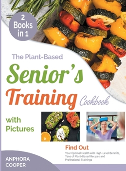 The Plant-Based Senior's Training Cookbook with Pictures [2 in 1]: Find Out Your Optimal Health with High-Level Benefits, Tens of Plant-Based Recipes and Professional Trainings