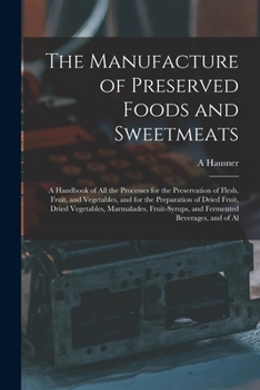 Paperback The Manufacture of Preserved Foods and Sweetmeats: A Handbook of All the Processes for the Preservation of Flesh, Fruit, and Vegetables, and for the P Book