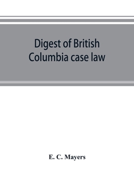 Digest of British Columbia case law: being the cases determined in the courts of British Columbia and on appeal therefrom in the Supreme Court of ... in the British Columbia reports (volum