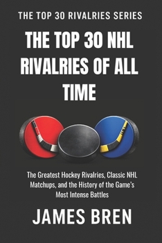 The Top 30 NHL Rivalries of All Time: The Greatest Hockey Rivalries, Classic NHL Matchups, and the History of the Game’s Most Intense Battles (The Top 30 Rivalries Series)