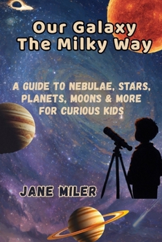Our Galaxy The Milky Way: A Guide to Nebulae, Stars, Planets, Moons & More For Curious Kids