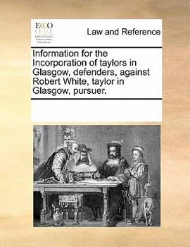 Paperback Information for the Incorporation of Taylors in Glasgow, Defenders, Against Robert White, Taylor in Glasgow, Pursuer. Book