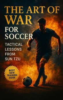 The Art of War for Soccer: Applying Sun Tzu's Ancient Wisdom to Modern Soccer Coaching, Tactics, and Team Management