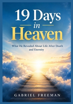 19 Days in Heaven: What He Revealed About Life After Death and Eternity