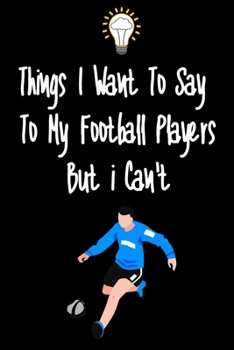 Paperback Things I want To Say To My Football Players But I Can't: Great Gift For An Amazing Football Coach and Football Coaching Equipment Football Journal Book