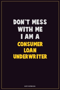Don't Mess With Me, I Am A Consumer Loan Underwriter: Career Motivational Quotes 6x9 120 Pages Blank Lined Notebook Journal