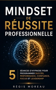 Mindset de Réussite Professionnelle : Programmez votre cerveau pour le Succès: Séances d'hypnose pour booster vos performances au travail (French Edition)