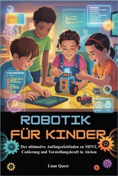 ROBOTIK FÜR KINDER: Der ultimative Anfängerleitfaden zu MINT, Codierung und Vorstellungskraft in Aktion