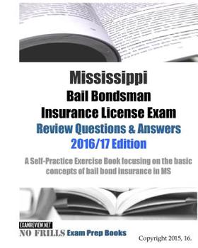 Mississippi Bail Bondsman Insurance License Exam Review Questions & Answers 2016/17 Edition: Self-Practice Exercises focusing on the basic principles of bail bond insurance in MS