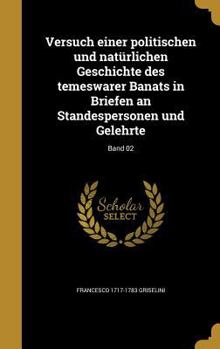 Versuch Einer Politischen Und Naturlichen Geschichte Des Temeswarer Banats in Briefen an Standespersonen Und Gelehrte; Band 02