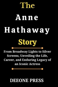The Anne Hathaway Story: From Broadway Lights to Silver Screens, Unveiling the Life, Career, and Enduring Legacy of an Iconic Actress (Biographies of Young Legend Actors and Actress)