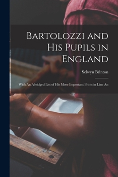 Bartolozzi and His Pupils in England: With an Abridged List of His More Important Prints in Line and Stipple