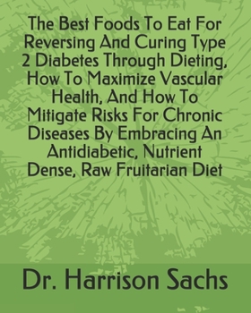 The Best Foods To Eat For Reversing And Curing Type 2 Diabetes Through Dieting, How To Maximize Vascular Health, And How To Mitigate Risks For Chronic ... Nutrient Dense, Raw Fruitarian Diet