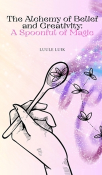 Hardcover The Alchemy of Belief and Creativity: A Spoonful of Magic Book