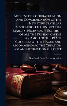 Address of Congratulation and Commendation of the New York State Bar Association to His Imperial Majesty, Nicholas II, Emperor of all the Russias, on ... the Creation of an International Court