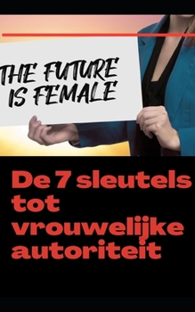 De 7 sleutels tot vrouwelijke autoriteit: De toekomst is vrouwelijk