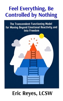 Hardcover Feel Everything, Be Controlled by Nothing: The Transcendent Functioning Model for Moving Beyond Emotional Reactivity and Into Freedom Book