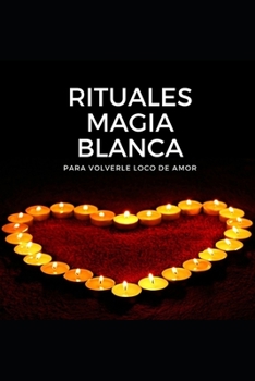 RITUALES MAGIA BLANCA: Para volverle loco de amor (Spanish Edition)