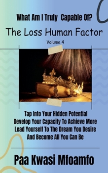 What Am I Truly Capable Of?: Tap Into Your Hidden Potential, Develop Your Capacity To Achieve More, Lead Yourself To The Dream You Desire, And Become All You Can Be (The Loss Human Factor)