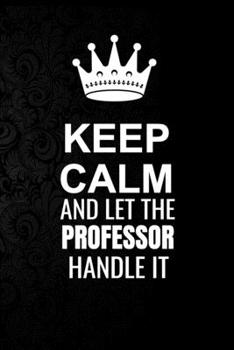 Keep Calm and Let the Professor Handle It: 6*9 Inch 100 Pages Professor Blanked Lined Journal / Notebooks as Gift for Your friend, coworker, Spouse, Dad Or Any Professor